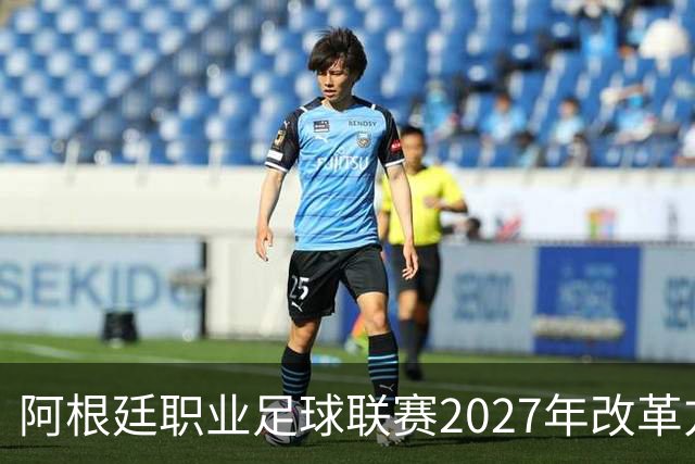 阿根廷职业足球联赛2027年改革方案与各方反应分析